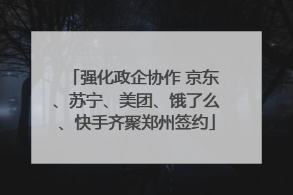 强化政企协作 京东、苏宁、美团、饿了么、快手齐聚郑州签约