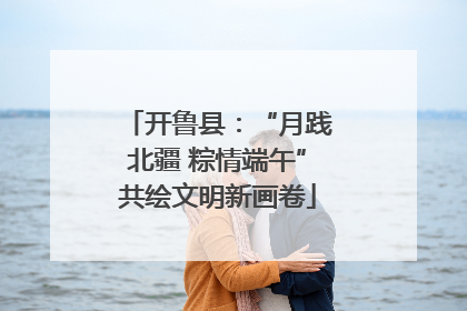 开鲁县：“月践北疆 粽情端午”共绘文明新画卷
