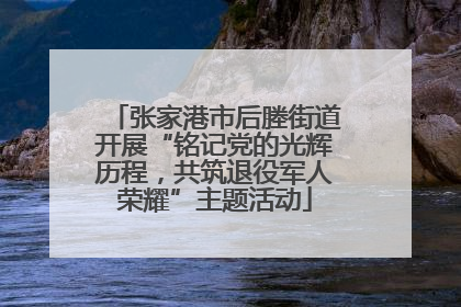 张家港市后塍街道开展“铭记党的光辉历程，共筑退役军人荣耀”主题活动