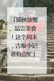 插秧放蟹、品尝美食！这个周末，吉报小记者有点忙
