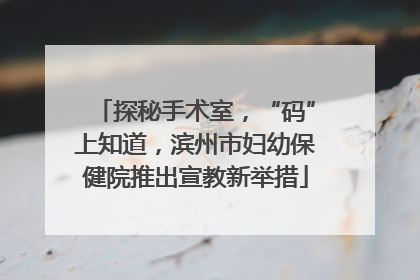 探秘手术室，“码”上知道，滨州市妇幼保健院推出宣教新举措