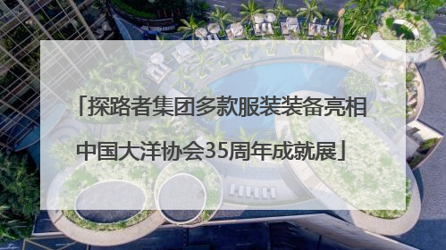 探路者集团多款服装装备亮相中国大洋协会35周年成就展