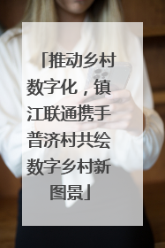 推动乡村数字化，镇江联通携手普济村共绘数字乡村新图景