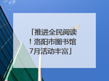 推进全民阅读！洛阳市图书馆7月活动丰富