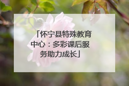 怀宁县特殊教育中心：多彩课后服务助力成长