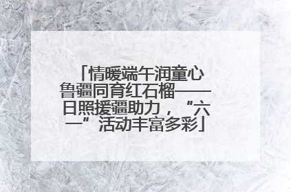 情暖端午润童心 鲁疆同育红石榴——日照援疆助力，“六一”活动丰富多彩