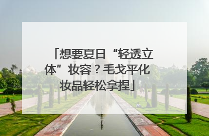 想要夏日“轻透立体”妆容？毛戈平化妆品轻松拿捏
