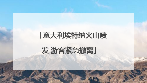 意大利埃特纳火山喷发 游客紧急撤离