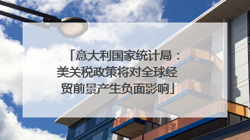 意大利国家统计局：美关税政策将对全球经贸前景产生负面影响