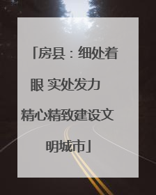 房县：细处着眼 实处发力 精心精致建设文明城市