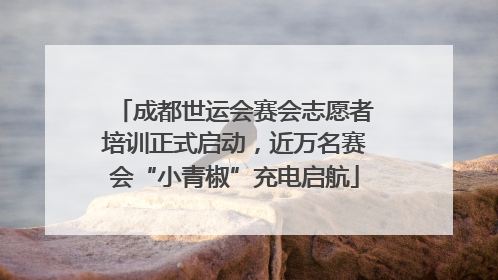 成都世运会赛会志愿者培训正式启动，近万名赛会“小青椒”充电启航