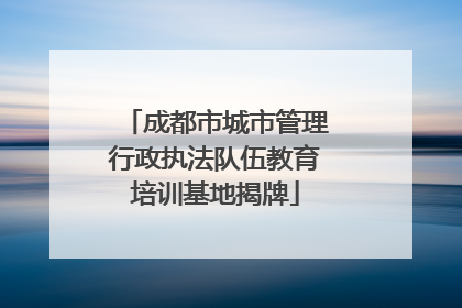 成都市城市管理行政执法队伍教育培训基地揭牌
