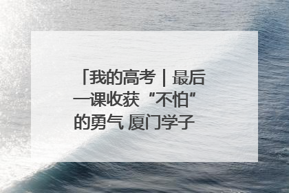 我的高考｜最后一课收获“不怕”的勇气 厦门学子万里同风赴新程