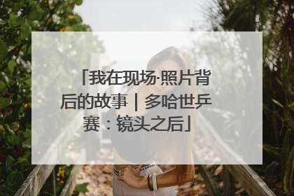 我在现场·照片背后的故事｜多哈世乒赛：镜头之后