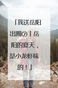 我送岳阳出圈⑦丨岳阳的夏天，是小龙虾味的！