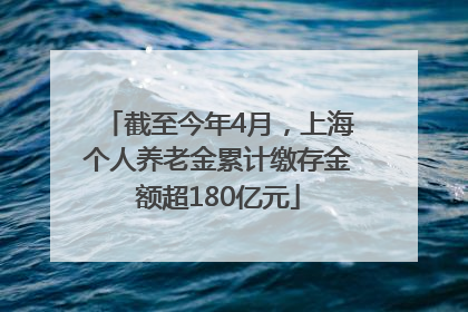 截至今年4月，上海个人养老金累计缴存金额超180亿元