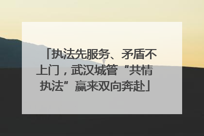 执法先服务、矛盾不上门，武汉城管“共情执法”赢来双向奔赴