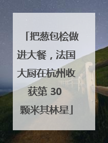 把葱包桧做进大餐，法国大厨在杭州收获第 30 颗米其林星