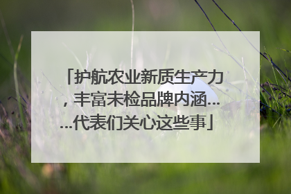 护航农业新质生产力，丰富未检品牌内涵……代表们关心这些事