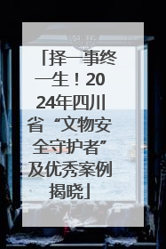 择一事终一生！2024年四川省“文物安全守护者”及优秀案例揭晓