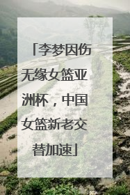 李梦因伤无缘女篮亚洲杯，中国女篮新老交替加速