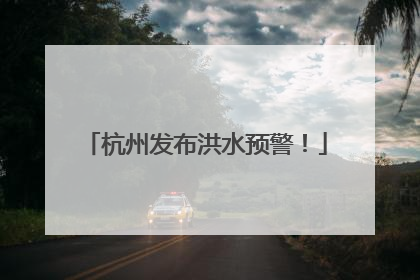 杭州发布洪水预警！
