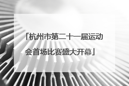 杭州市第二十一届运动会首场比赛盛大开幕