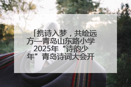 携诗入梦，共绘远方—青岛山东路小学2025年“诗韵少年”青岛诗词大会开幕畅游诗词之海