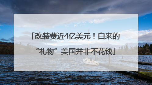 改装费近4亿美元！白来的“礼物”美国并非不花钱