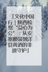 文化中国行｜陕西检察“益心为公”：从安塞腰鼓到洋县黄酒的非遗守护