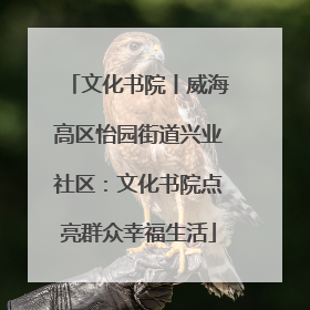 文化书院丨威海高区怡园街道兴业社区：文化书院点亮群众幸福生活