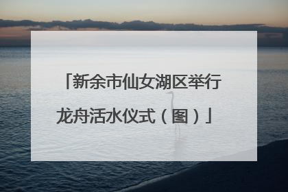 新余市仙女湖区举行龙舟活水仪式（图）