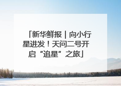 新华鲜报｜向小行星进发！天问二号开启“追星”之旅