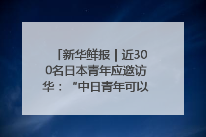 新华鲜报｜近300名日本青年应邀访华：“中日青年可以创造更好的未来”