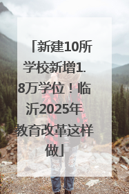 新建10所学校新增1.8万学位！临沂2025年教育改革这样做