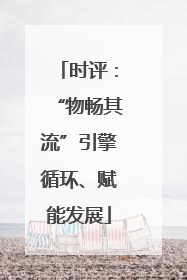 时评：“物畅其流”引擎循环、赋能发展