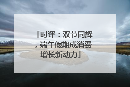 时评：双节同辉，端午假期成消费增长新动力