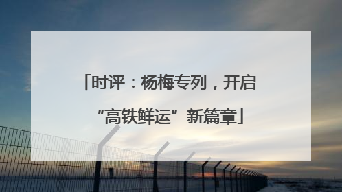 时评：杨梅专列，开启“高铁鲜运”新篇章