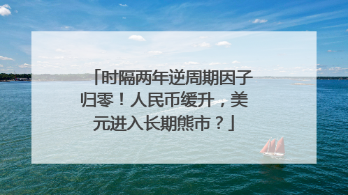 时隔两年逆周期因子归零！人民币缓升，美元进入长期熊市？