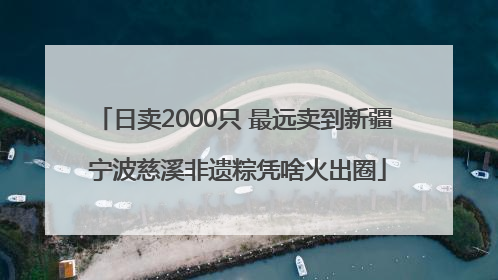 日卖2000只 最远卖到新疆 宁波慈溪非遗粽凭啥火出圈
