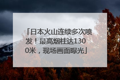 日本火山连续多次喷发！最高烟柱达1300米，现场画面曝光