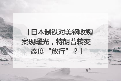 日本制铁对美钢收购案现曙光，特朗普转变态度“放行”？