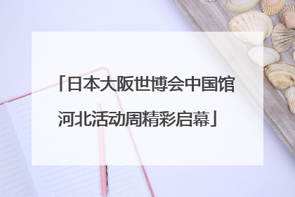 日本大阪世博会中国馆河北活动周精彩启幕