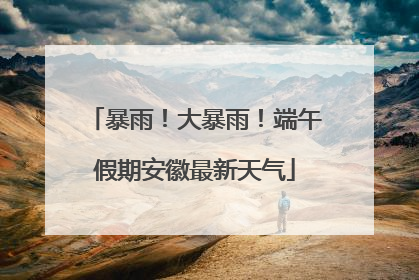 暴雨！大暴雨！端午假期安徽最新天气