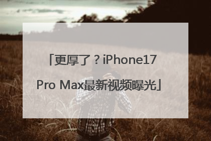 更厚了？iPhone17 Pro Max最新视频曝光