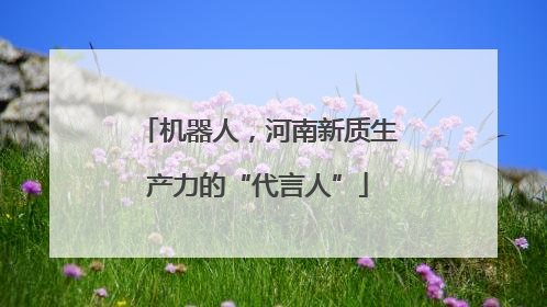 机器人，河南新质生产力的“代言人”