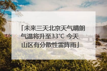 未来三天北京天气晴朗气温将升至33℃ 今天山区有分散性雷阵雨