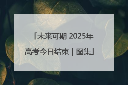 未来可期 2025年高考今日结束｜图集