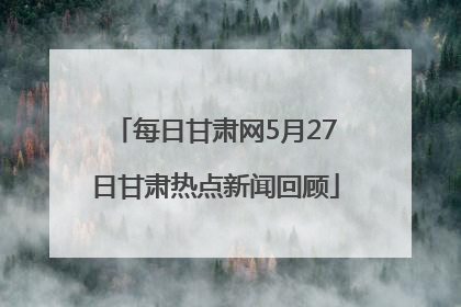 每日甘肃网5月27日甘肃热点新闻回顾