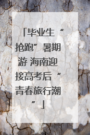 毕业生“抢跑”暑期游 海南迎接高考后“青春旅行潮”